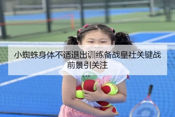 小蜘蛛身体不适退出训练备战皇社关键战前景引关注